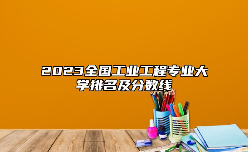 2023全國工業(yè)工程專業(yè)大學(xué)排名及分數(shù)線