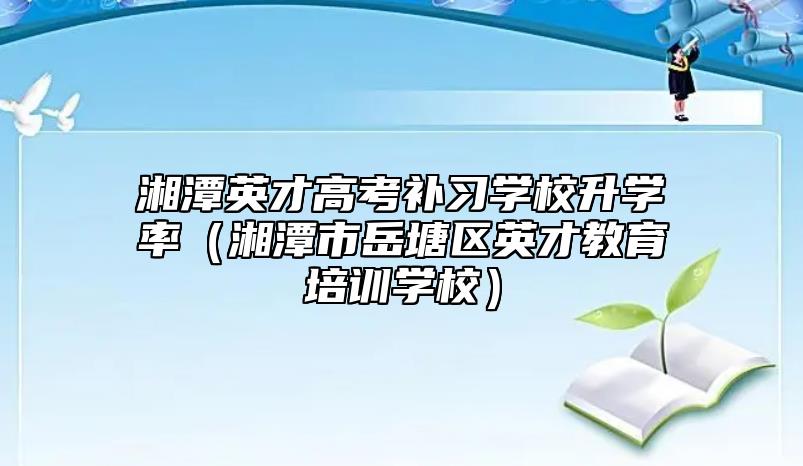 湘潭英才高考補習(xí)學(xué)校升學(xué)率(湘潭市岳塘區(qū)英才教育培訓(xùn)學(xué)校)