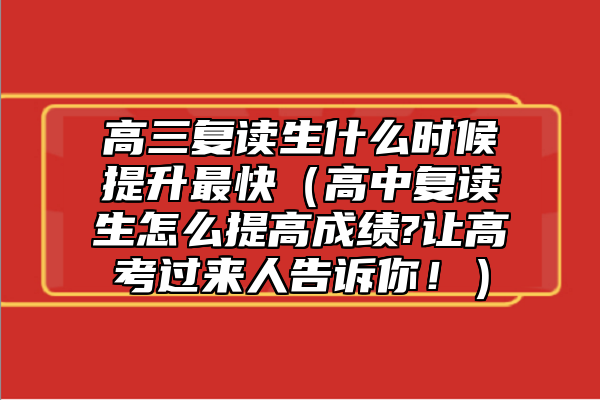 高三復(fù)讀生什么時(shí)候提升最快（高中復(fù)讀生怎么提高成績?讓高考過來人告訴你?。? class=