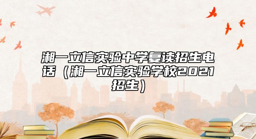 湘一立信實驗中學(xué)復(fù)讀招生電話(湘一立信實驗學(xué)校2021招生)