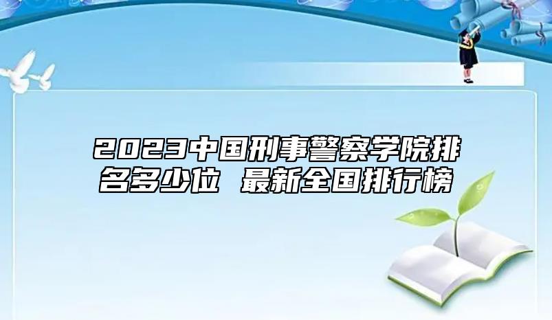 2023中國(guó)刑事警察學(xué)院排名多少位 最新全國(guó)排行榜