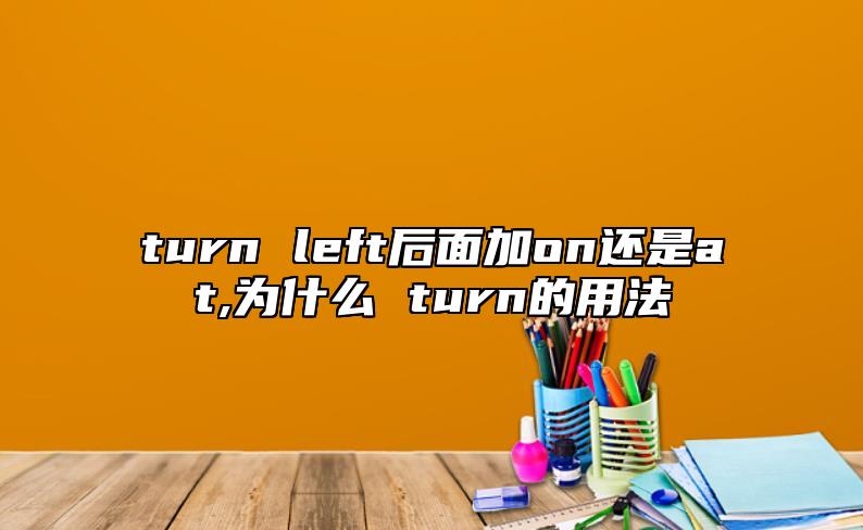 turn left后面加on還是at,為什么 turn的用法