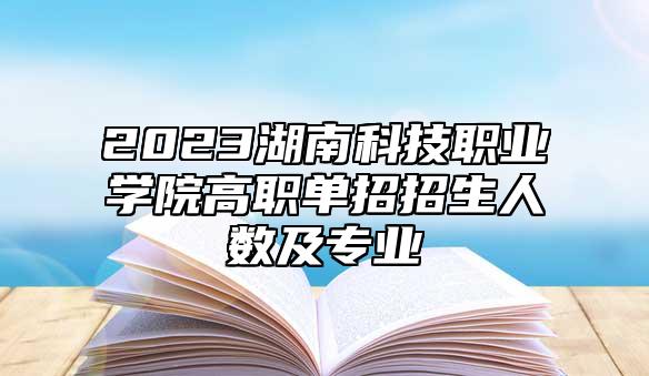 2023湖南科技職業(yè)學(xué)院高職單招招生人數(shù)及專業(yè)