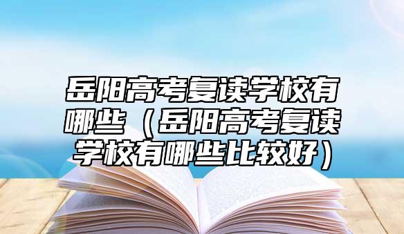 岳陽高考復(fù)讀學(xué)校有哪些(岳陽高考復(fù)讀學(xué)校有哪些比較好)