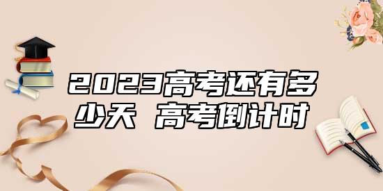 2023高考還有多少天 高考倒計(jì)時(shí)