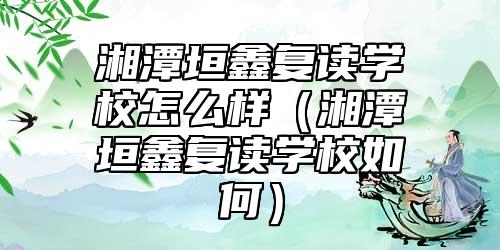 湘潭垣鑫復(fù)讀學(xué)校怎么樣(湘潭垣鑫復(fù)讀學(xué)校如何)