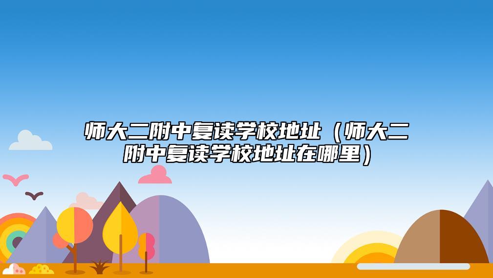 師大二附中復(fù)讀學(xué)校地址（師大二附中復(fù)讀學(xué)校地址在哪里）