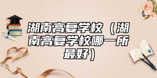 湖南高復(fù)學校（湖南高復(fù)學校哪一所最好）