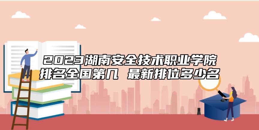 2023湖南安全技術(shù)職業(yè)學(xué)院排名全國第幾 最新排位多少名