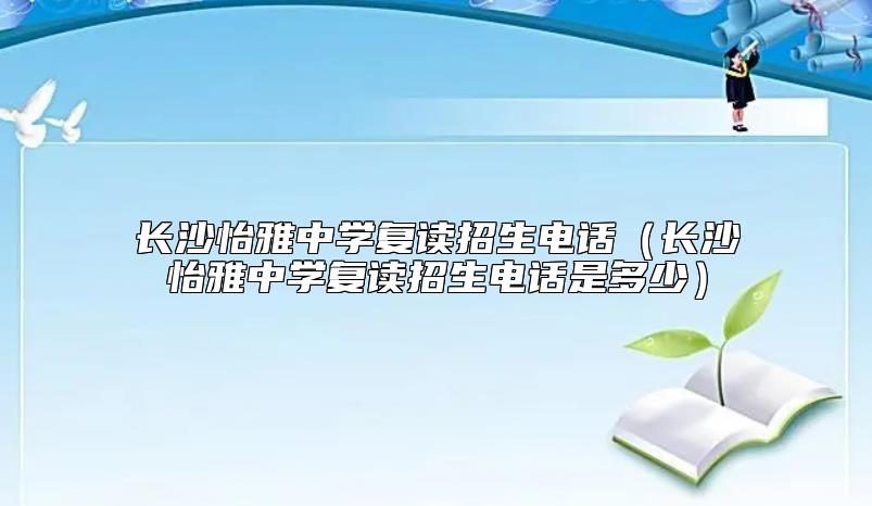 長(zhǎng)沙怡雅中學(xué)復(fù)讀招生電話(長(zhǎng)沙怡雅中學(xué)復(fù)讀招生電話是多少)