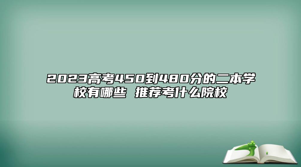 2023高考450到480分的二本學(xué)校有哪些 推薦考什么院校