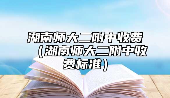 湖南師大二附中收費（湖南師大二附中收費標(biāo)準(zhǔn)）