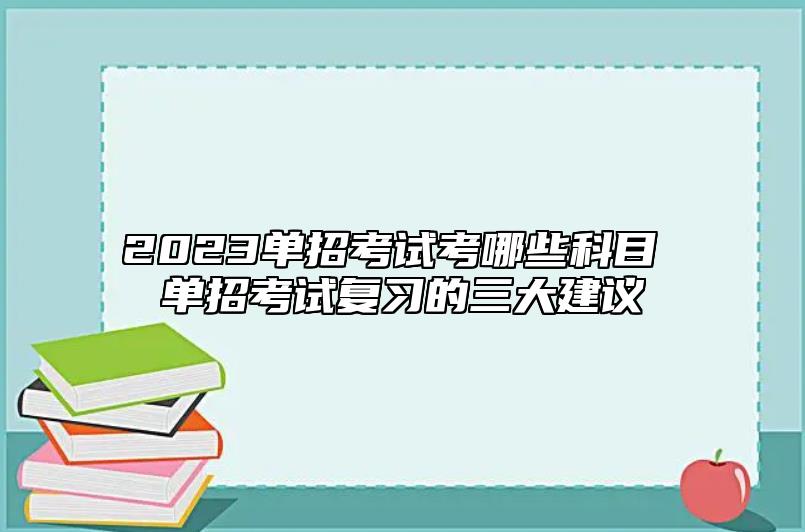 2023單招考試考哪些科目 單招考試復(fù)習(xí)的三大建議