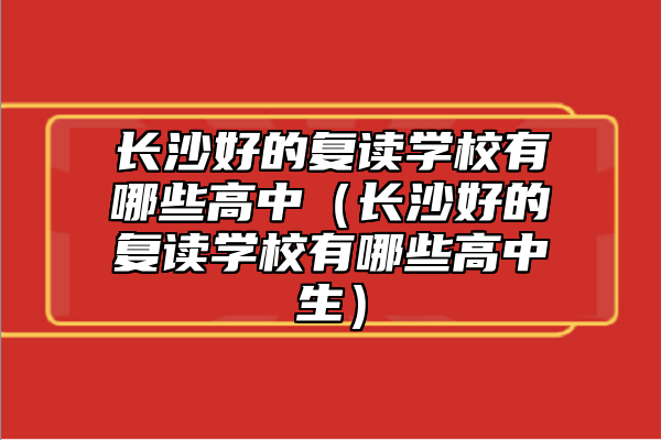 長(zhǎng)沙好的復(fù)讀學(xué)校有哪些高中（長(zhǎng)沙好的復(fù)讀學(xué)校有哪些高中生）