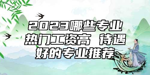 2023哪些專業(yè)熱門工資高 待遇好的專業(yè)推薦