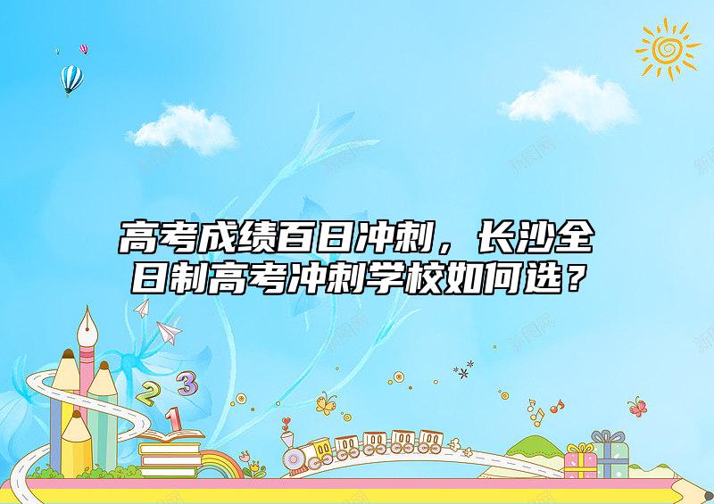 高考成績百日沖刺，長沙全日制高考沖刺學(xué)校如何選？