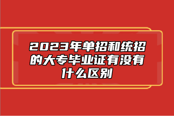 2023年單招和統(tǒng)招的大專(zhuān)畢業(yè)證有沒(méi)有什么區(qū)別