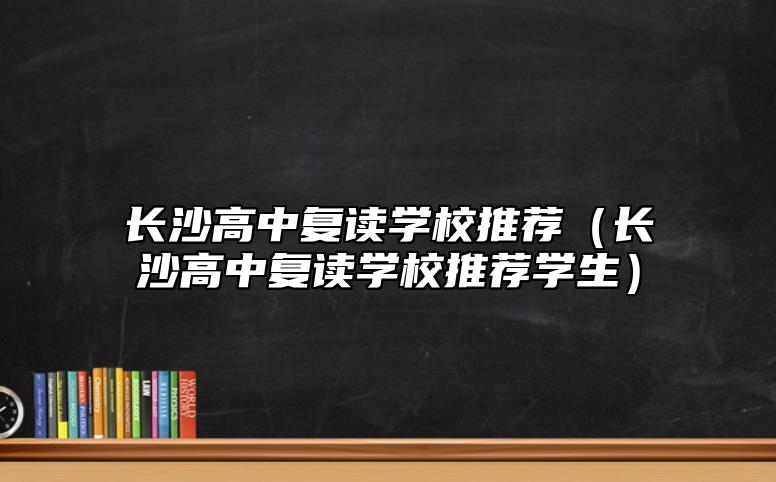 長沙高中復(fù)讀學(xué)校推薦（長沙高中復(fù)讀學(xué)校推薦學(xué)生）