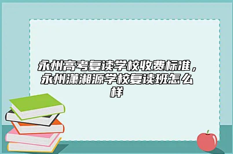 永州高考復讀學校收費標準，永州瀟湘源學校復讀班怎么樣