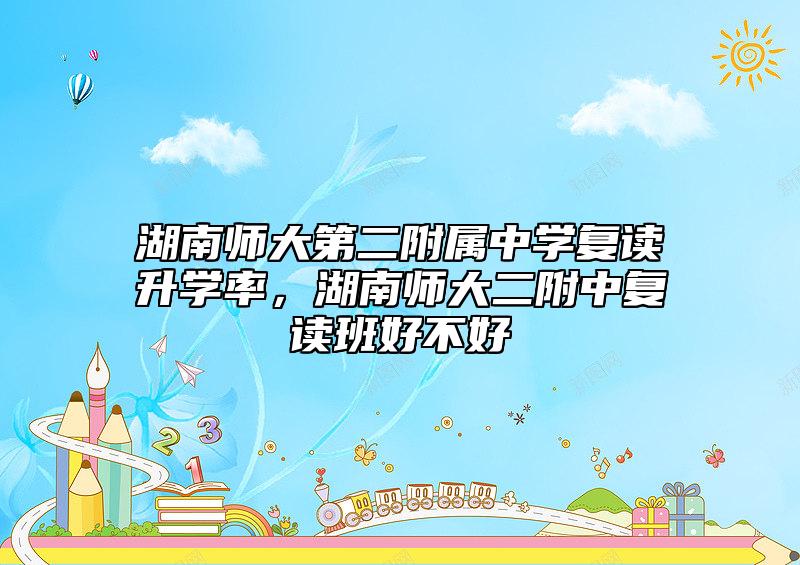 湖南師大第二附屬中學(xué)復(fù)讀升學(xué)率,湖南師大二附中復(fù)讀班好不好