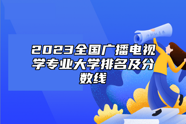2023全國(guó)廣播電視學(xué)專業(yè)大學(xué)排名及分?jǐn)?shù)線