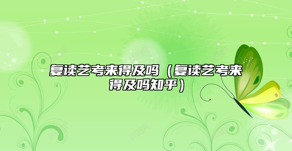 復讀藝考來得及嗎（復讀藝考來得及嗎知乎）