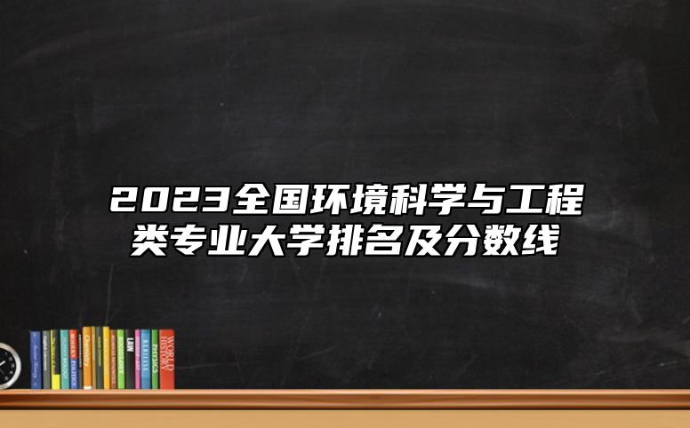 2023全國環(huán)境科學與工程類專業(yè)大學排名及分數線