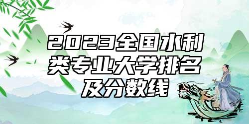 2023全國水利類專業(yè)大學(xué)排名及分?jǐn)?shù)線