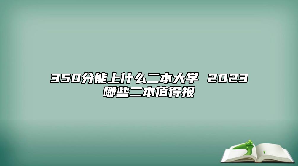 350分能上什么二本大學(xué) 2023哪些二本值得報(bào)
