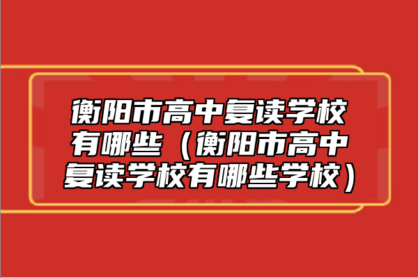 衡陽(yáng)市高中復(fù)讀學(xué)校有哪些(衡陽(yáng)市高中復(fù)讀學(xué)校有哪些學(xué)校)