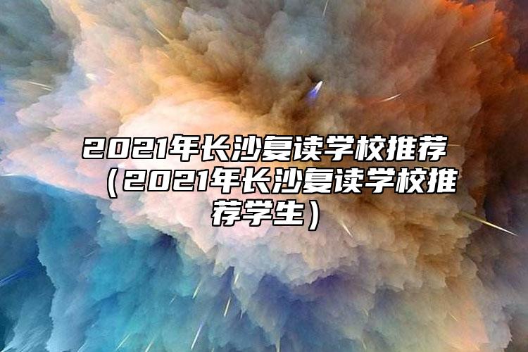 2021年長沙復(fù)讀學(xué)校推薦(2021年長沙復(fù)讀學(xué)校推薦學(xué)生)