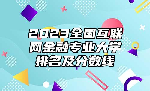 2023全國(guó)互聯(lián)網(wǎng)金融專業(yè)大學(xué)排名及分?jǐn)?shù)線