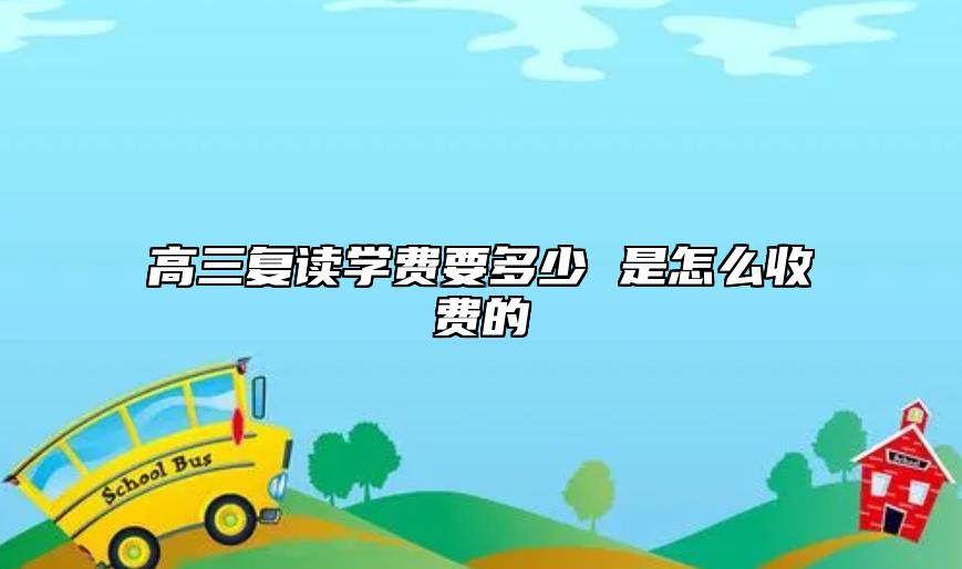 高三復(fù)讀學(xué)費要多少 是怎么收費的