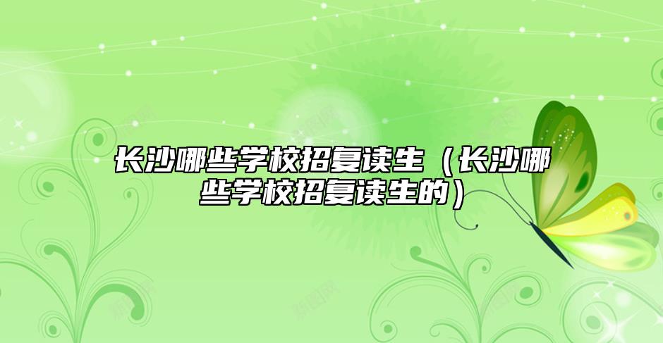 長沙哪些學(xué)校招復(fù)讀生（長沙哪些學(xué)校招復(fù)讀生的）