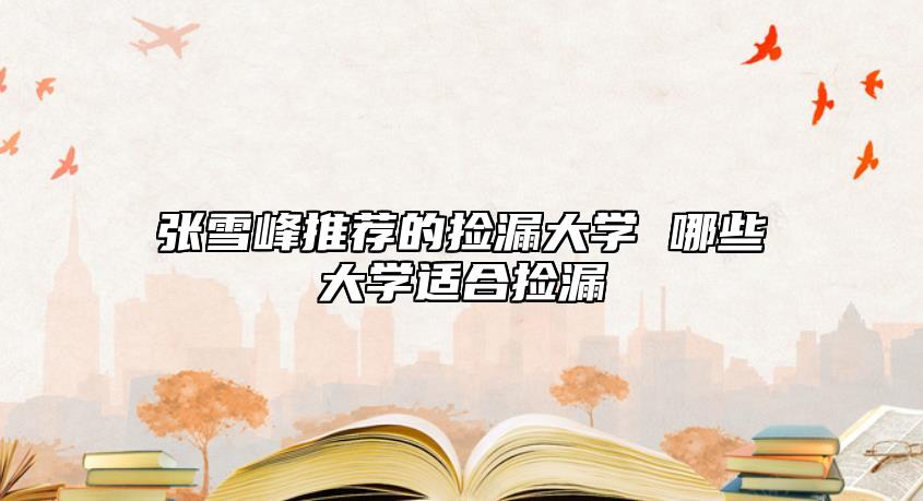 張雪峰推薦的撿漏大學(xué) 哪些大學(xué)適合撿漏
