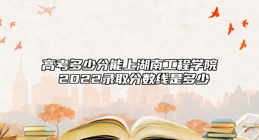 高考多少分能上湖南工程學院 2022錄取分數(shù)線是多少