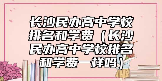 長沙民辦高中學(xué)校排名和學(xué)費(fèi)(長沙民辦高中學(xué)校排名和學(xué)費(fèi)一樣嗎)
