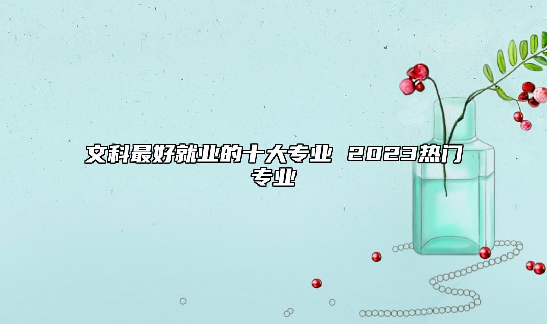 文科最好就業(yè)的十大專(zhuān)業(yè) 2023熱門(mén)專(zhuān)業(yè)