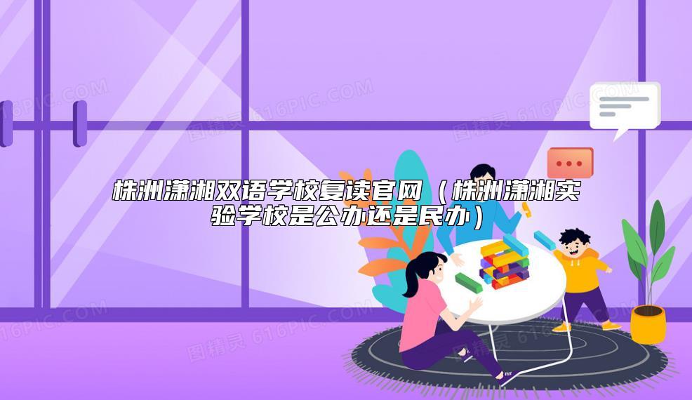 株洲瀟湘雙語學(xué)校復(fù)讀官網(wǎng)(株洲瀟湘實(shí)驗(yàn)學(xué)校是公辦還是民辦)