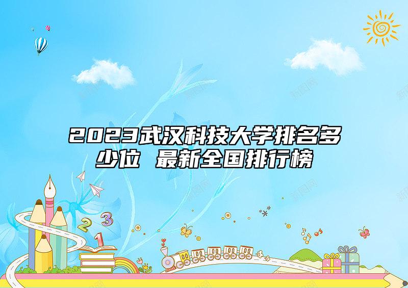 2023武漢科技大學(xué)排名多少位 最新全國排行榜