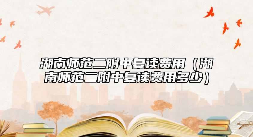 湖南師范二附中復讀費用（湖南師范二附中復讀費用多少）