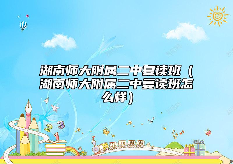 湖南師大附屬二中復(fù)讀班（湖南師大附屬二中復(fù)讀班怎么樣）