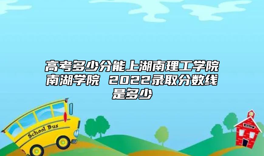 高考多少分能上湖南理工學(xué)院南湖學(xué)院 2022錄取分?jǐn)?shù)線是多少