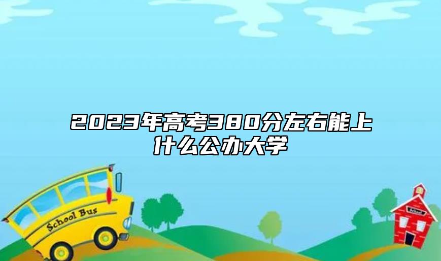 2023年高考380分左右能上什么公辦大學(xué)