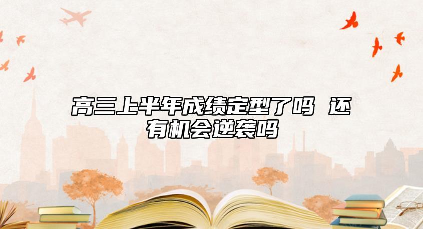 高三上半年成績(jī)定型了嗎 還有機(jī)會(huì)逆襲嗎