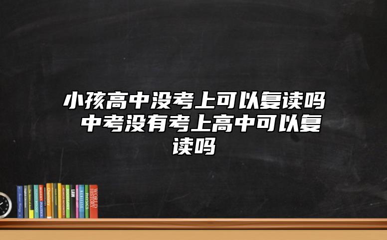 小孩高中沒(méi)考上可以復(fù)讀嗎 中考沒(méi)有考上高中可以復(fù)讀嗎
