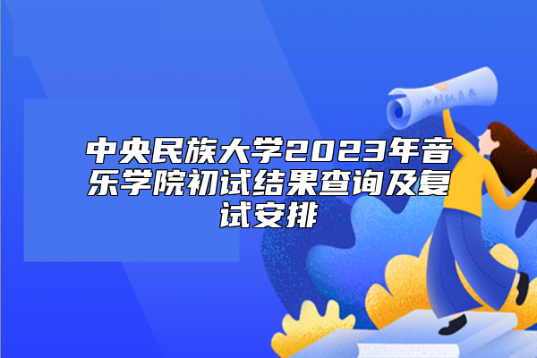 中央民族大學(xué)2023年音樂(lè)學(xué)院初試結(jié)果查詢及復(fù)試安排