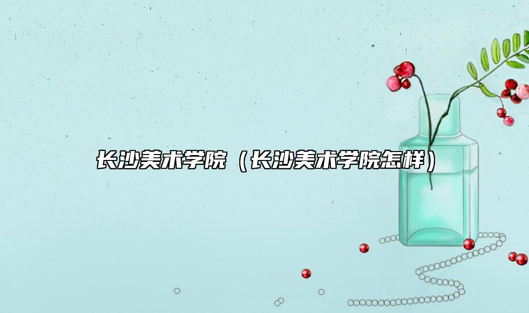 長(zhǎng)沙美術(shù)學(xué)院（長(zhǎng)沙美術(shù)學(xué)院怎樣）