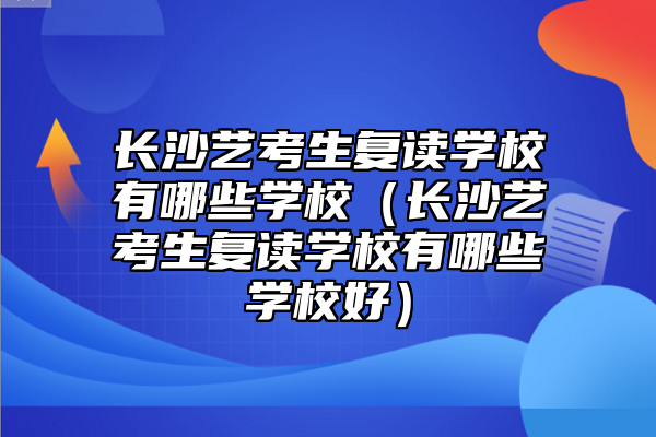 長(zhǎng)沙藝考生復(fù)讀學(xué)校有哪些學(xué)校(長(zhǎng)沙藝考生復(fù)讀學(xué)校有哪些學(xué)校好)