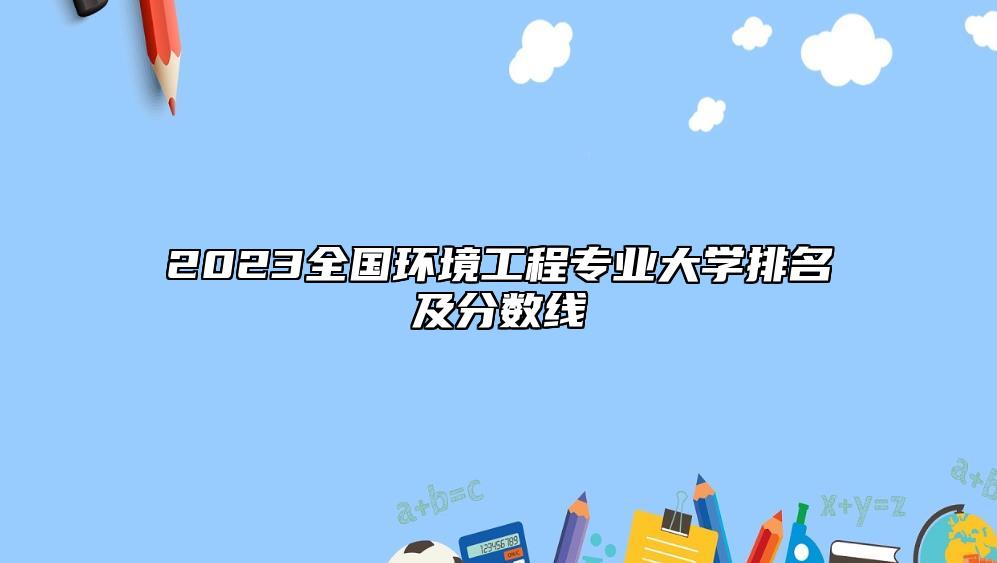 2023全國環(huán)境工程專業(yè)大學(xué)排名及分?jǐn)?shù)線